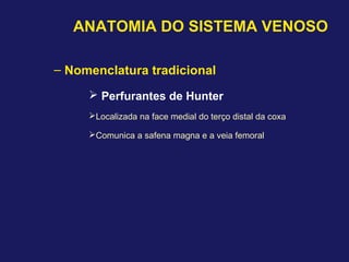 ANATOMIA DO SISTEMA VENOSO
– Nomenclatura tradicional
 Perfurantes de Hunter
Localizada na face medial do terço distal da coxa
Comunica a safena magna e a veia femoral
 