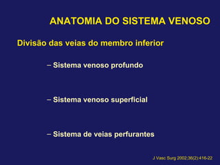 ANATOMIA DO SISTEMA VENOSO
Divisão das veias do membro inferior
– Sistema venoso profundo
– Sistema venoso superficial
– Sistema de veias perfurantes
J Vasc Surg 2002;36(2):416-22
 