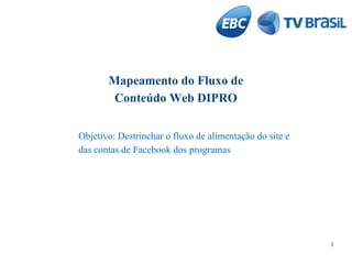 Mapeamento do Fluxo de
Conteúdo Web DIPRO
Objetivo: Destrinchar o fluxo de alimentação do site e
das contas de Facebook dos programas

1

 
