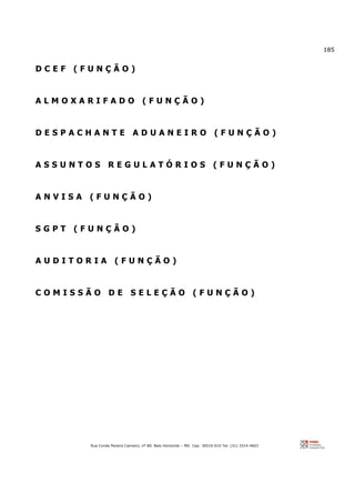 185
Rua Conde Pereira Carneiro, nº 80. Belo Horizonte – MG Cep: 30510-010 Tel: (31) 3314-4603
D C E F ( F U N Ç Ã O )
A L M O X A R I F A D O ( F U N Ç Ã O )
D E S P A C H A N T E A D U A N E I R O ( F U N Ç Ã O )
A S S U N T O S R E G U L A T Ó R I O S ( F U N Ç Ã O )
A N V I S A ( F U N Ç Ã O )
S G P T ( F U N Ç Ã O )
A U D I T O R I A ( F U N Ç Ã O )
C O M I S S Ã O D E S E L E Ç Ã O ( F U N Ç Ã O )
 
