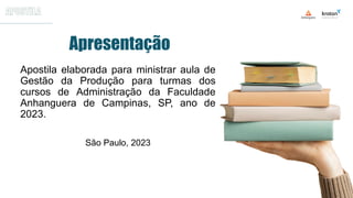 Apostila elaborada para ministrar aula de
Gestão da Produção para turmas dos
cursos de Administração da Faculdade
Anhanguera de Campinas, SP, ano de
2023.
São Paulo, 2023
Apresentação
 