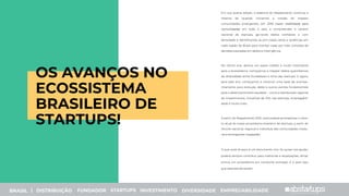 Em sua quarta edição, a essência do Mapeamento continua a
mesma de quando iniciamos a missão de mapear
comunidades emergentes, em 2018: trazer visibilidade para
comunidades em todo o país, e compreender o cenário
nacional de startups, ge-rando dados conﬁáveis e com
densidade e identiﬁcando as prin-cipais dores e potências em
cada região do Brasil para orientar cada vez mais, tomadas de
decisões pautadas em dados e inteli-gência.
No último ano, demos um passo inédito e muito importante
para o ecossistema: começamos a mapear dados quantitativos
da diversidade entre fundadores e time das startups. E agora,
para este ano, começamos a construir uma base de acompa-
nhamento para evolução deste e outros pontos fundamentais
para o desenvolvimento saudável - como a distribuição regional
de investimentos, iniciativas de ESG nas startups, empregabili-
dade e muito mais.
A partir do Mapeamento 2021, você poderá acompanhar o retra-
to atual do nosso ecossistema brasileiro de startups, a partir do
recorte nacional, regional e individual das comunidades madu-
ras e emergentes mapeadas.
O que você vê aqui, é um documento vivo. Se quiser nos ajudar,
poderá sempre contribuir para melhorias e atualizações, aﬁnal,
somos um ecossistema em constante evolução. E é para isso,
que este estudo existe!
OS AVANÇOS NO
ECOSSISTEMA
BRASILEIRO DE
STARTUPS!
BRASIL | DISTRIBUIÇÃO FUNDADOR STARTUPS INVESTIMENTO DIVERSIDADE EMPREGABILIDADE
 