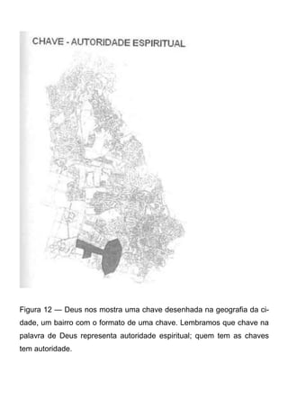 Figura 12 — Deus nos mostra uma chave desenhada na geografia da cidade, um bairro com o formato de uma chave. Lembramos que chave na
palavra de Deus representa autoridade espiritual; quem tem as chaves
tem autoridade.

 