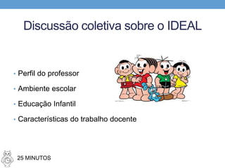Discussão coletiva sobre o IDEAL
• Perfil do professor
• Ambiente escolar
• Educação Infantil
• Características do trabalho docente
25 MINUTOS
 