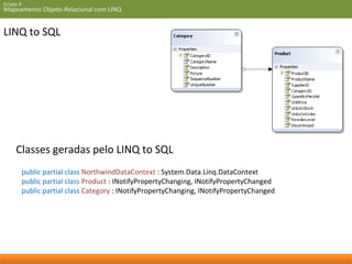 Grupo 4 
Mapeamento Objeto-Relacional com LINQ 
LINQ to SQL 
Classes geradas pelo LINQ to SQL 
public partial class NorthwindDataContext : System.Data.Linq.DataContext 
public partial class Product : INotifyPropertyChanging, INotifyPropertyChanged 
public partial class Category : INotifyPropertyChanging, INotifyPropertyChanged 
 