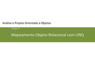 Análise e Projeto Orientado a Objetos 
Grupo 4 
Mapeamento Objeto-Relacional com LINQ 
 