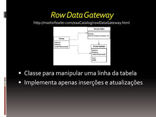 Row Data Gateway
     http://martinfowler.com/eaaCatalog/rowDataGateway.html




 Classe para manipular uma linha da tabela
 Implementa apenas inserções e atualizações
 