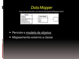 Data Mapper
       http://martinfowler.com/eaaCatalog/dataMapper.html




 Persiste o modelo de objetos
 Mapeamento externo a classe
 