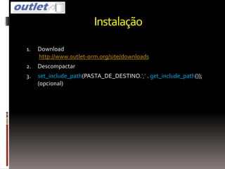 Instalação

1.   Download
     http://www.outlet-orm.org/site/downloads
2.   Descompactar
3.   set_include_path(PASTA_DE_DESTINO.';' . get_include_path());
     (opcional)
 