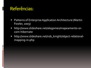Referências:

 Patterns of Enterprise Application Architecture (Martin
  Fowler, 2003)
 http://www.slideshare.net/alegomes/mapeamento-or-
  com-hibernate
 http://www.slideshare.net/rob_knight/object-relational-
  mapping-in-php
 