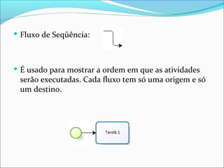  Fluxo de Seqüência:
 É usado para mostrar a ordem em que as atividades
serão executadas. Cada fluxo tem só uma origem e só
um destino.
 