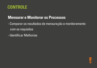 CONTROLE
Mensurar e Monitorar os Processos
- Comparar os resultados de mensuração e monitoramento
com os requisitos
- Identiﬁcar Melhorias

 