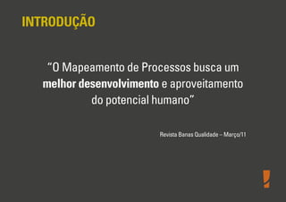 INTRODUÇÃO
“O Mapeamento de Processos busca um
melhor desenvolvimento e aproveitamento
do potencial humano”
Revista Banas Qualidade – Março/11

 