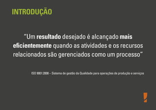 INTRODUÇÃO
“Um resultado desejado é alcançado mais
eﬁcientemente quando as atividades e os recursos
relacionados são gerenciados como um processo”
ISO 9001:2008 – Sistema de gestão da Qualidade para operações de produção e serviços

 