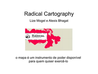 Radical Cartography
         Lize Mogel e Alexis Bhagat




o mapa é um instrumento de poder disponível
        para quem quiser exercê-lo
 
