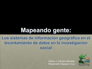 Mapeando gente: Los sistemas de información geográfica en el levantamiento de datos en la investigación social Carlos J. Carrero Morales Rosemarie Vásquez Cruz 