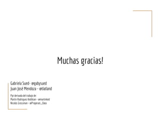 Muchas gracias!
Ppt derivada del trabajo de:
Martín Rodriguez Kedikian - @martinked
Nicolás Grossman - @Properati_Data
Gabriela Sued- @gabysued
Juan José Mendoza - @tlatland
 