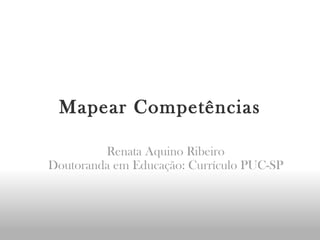 Mapear Competências Renata Aquino Ribeiro Doutoranda em Educação: Currículo PUC-SP 