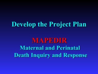 Develop the Project Plan Maternal and Perinatal  Death Inquiry and Response MAPEDIR 