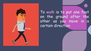 To walk is to put one foot
on the ground after the
other as you move in a
certain direction.
 