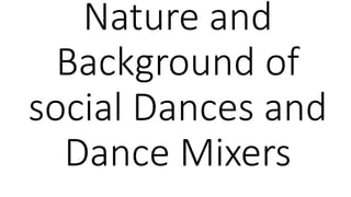 Nature and 
Background of 
social Dances and 
Dance Mixers 
 