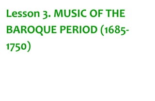 Lesson 3. MUSIC OF THE 
BAROQUE PERIOD (1685- 
1750) 
 