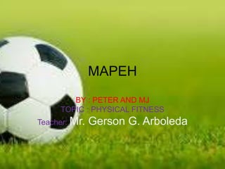 MAPEH
BY : PETER AND MJ
TOPIC : PHYSICAL FITNESS
Teacher: Mr. Gerson G. Arboleda
 