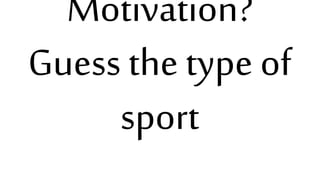 Motivation?
Guess the type of
sport
 