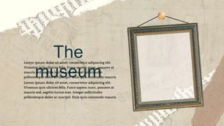The
museum
Lorem ipsum dolor sit amet, consectetur adipiscing elit.
Vivamus quis ultrices felis. Fusce sapien nunc, posuere at
mauris sed, sagittis luctus erat. Integer sollicitudin
pellentesque dolor ac suscipit. Duis quis commodo mauris.
Lorem ipsum dolor sit amet, consectetur adipiscing elit.
Vivamus quis ultrices felis. Fusce sapien nunc, posuere at
mauris sed, sagittis luctus erat. Integer sollicitudin
pellentesque dolor ac suscipit. Duis quis commodo mauris.
 