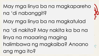 May mga linya ba na magkapareho
na ‘di nabanggit?
May mga linya ba na magkatulad
na ‘di nakita? May nakita ka ba na
linya na maaaring maging
halimbawa ng magkaiba? Anoano
ang mga ito?
 