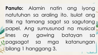Panuto: Alamin natin ang iyong
natutuhan sa araling ito. Isulat ang
titik ng tamang sagot sa sagutang
papel. Ang sumusunod na musical
lines ay gawing batayan sa
pagsagot sa mga katanungan
bilang 1 hanggang 3.
 