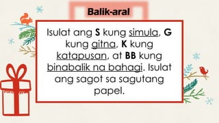 Balik-aral
Isulat ang S kung simula, G
kung gitna, K kung
katapusan, at BB kung
binabalik na bahagi. Isulat
ang sagot sa sagutang
papel.
 