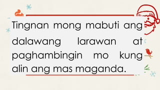 Tingnan mong mabuti ang
dalawang larawan at
paghambingin mo kung
alin ang mas maganda.
 