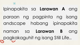 Ipinapakita sa Larawan A ang
paraan ng pagpinta ng isang
andscape habang ipinapakita
naman sa Larawan B ang
pagkakaguhit ng isang Still Life..
 