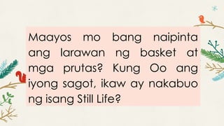 Maayos mo bang naipinta
ang larawan ng basket at
mga prutas? Kung Oo ang
iyong sagot, ikaw ay nakabuo
ng isang Still Life?
 