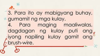 3. Para ito ay mabigyang buhay,
gumamit ng mga kulay.
4. Para maging maaliwalas,
dagdagan ng kulay puti ang
iyong napiling kulay gamit ang
brush-wire.
 