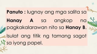 Panuto : Iugnay ang mga salita sa
Hanay A sa angkop na
pagkakalarawan nito sa Hanay B.
Isulat ang titik ng tamang sagot
sa iyong papel.
 