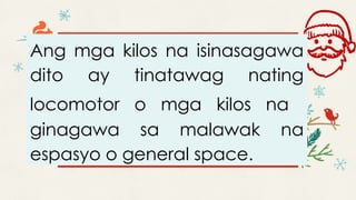 Ang mga kilos na isinasagawa
dito ay tinatawag nating
locomotor o mga kilos na
ginagawa sa malawak na
espasyo o general space.
 