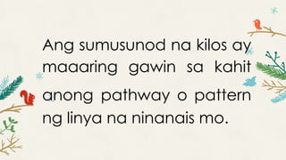 Ang sumusunod na kilos ay
maaaring gawin sa kahit
anong pathway o pattern
ng linya na ninanais mo.
 