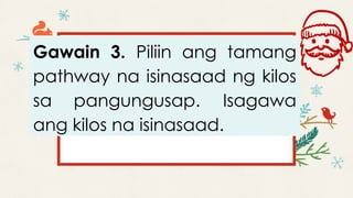 Gawain 3. Piliin ang tamang
pathway na isinasaad ng kilos
sa pangungusap. Isagawa
ang kilos na isinasaad.
 
