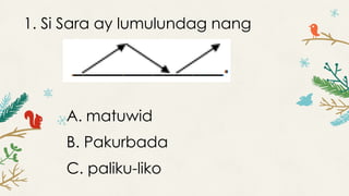 1. Si Sara ay lumulundag nang
A. matuwid
B. Pakurbada
C. paliku-liko
 