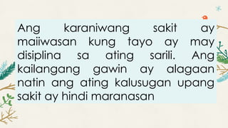 Ang karaniwang sakit ay
maiiwasan kung tayo ay may
disiplina sa ating sarili. Ang
kailangang gawin ay alagaan
natin ang ating kalusugan upang
sakit ay hindi maranasan
 