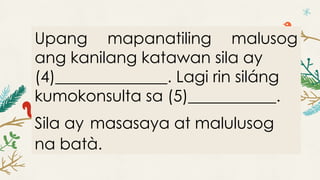 Upang mapanatiling malusog
ang kanilang katawan sila ay
(4)______________. Lagi rin siláng
kumokonsulta sa (5)___________.
Sila ay masasaya at malulusog
na batà.
 