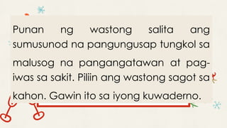 Punan ng wastong salita ang
sumusunod na pangungusap tungkol sa
malusog na pangangatawan at pag-
iwas sa sakit. Piliin ang wastong sagot sa
kahon. Gawin ito sa iyong kuwaderno.
 