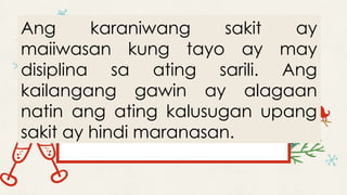 Ang karaniwang sakit ay
maiiwasan kung tayo ay may
disiplina sa ating sarili. Ang
kailangang gawin ay alagaan
natin ang ating kalusugan upang
sakit ay hindi maranasan.
 