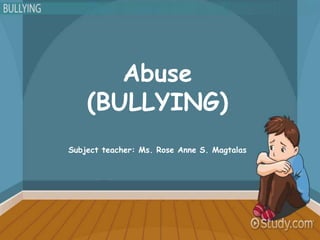 Abuse
(BULLYING)
Subject teacher: Ms. Rose Anne S. Magtalas
 