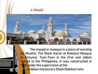 4. Masjid
The masjid or mosque is a place of worship
for Muslim. The Sheik Karim at Makdum Mosque
in Simunul, Tawi-Tawi is the first and oldest
masjid in the Philippines. It was constructed in
1380 under the supervision of the
Arabian missionary Sheik Makdum who
 