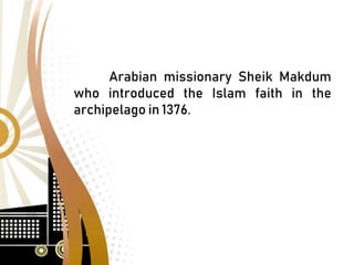 Arabian missionary Sheik Makdum
who introduced the Islam faith in the
archipelago in 1376.
 