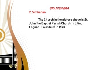 SPANISH ERA
2. Simbahan
The Church in the picture above is St.
John the Baptist Parish Church in Liliw,
Laguna. It was built in 1643
 