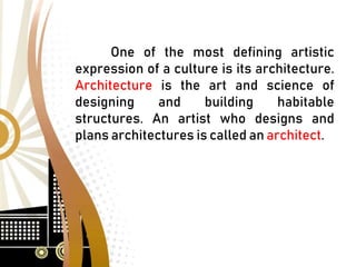 One of the most defining artistic
expression of a culture is its architecture.
Architecture is the art and science of
designing and building habitable
structures. An artist who designs and
plans architectures is called an architect.
 